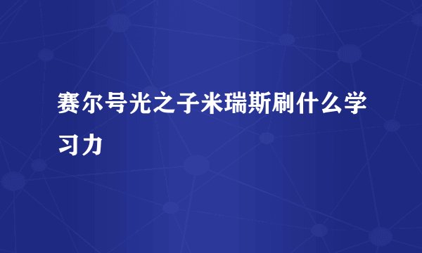 赛尔号光之子米瑞斯刷什么学习力