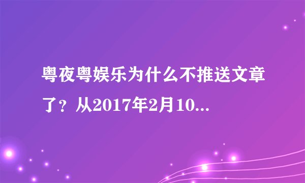 粤夜粤娱乐为什么不推送文章了？从2017年2月10号开始就没有文章推送，