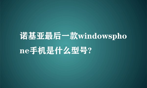 诺基亚最后一款windowsphone手机是什么型号?