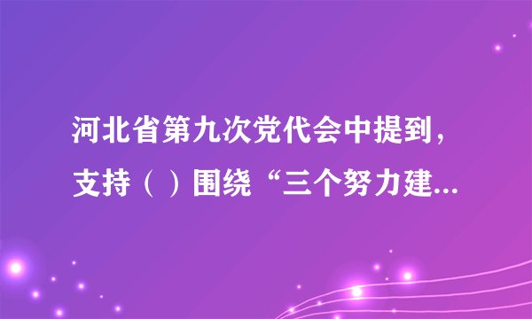 河北省第九次党代会中提到，支持（）围绕“三个努力建成”的目标，加快建设国际化沿海城市。
