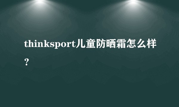 thinksport儿童防晒霜怎么样？