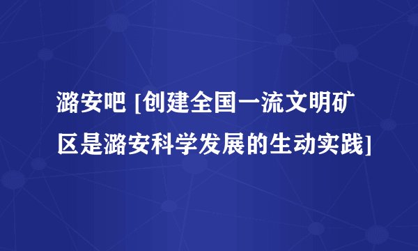 潞安吧 [创建全国一流文明矿区是潞安科学发展的生动实践]