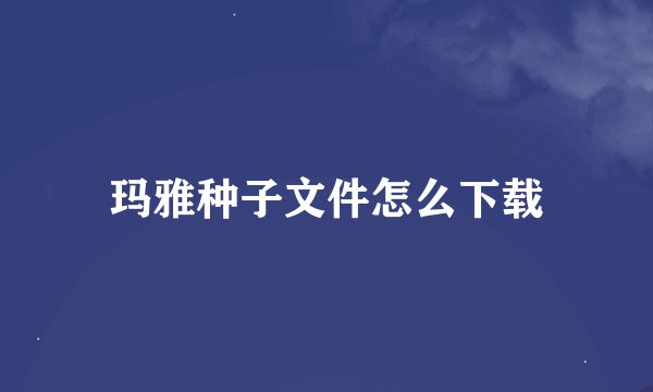 玛雅种子文件怎么下载