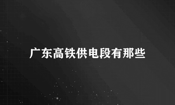 广东高铁供电段有那些