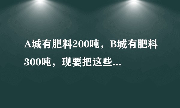 A城有肥料200吨，B城有肥料300吨，现要把这些肥料全部运往C、D两乡．从A城往C、D两乡运肥料的费用分别是