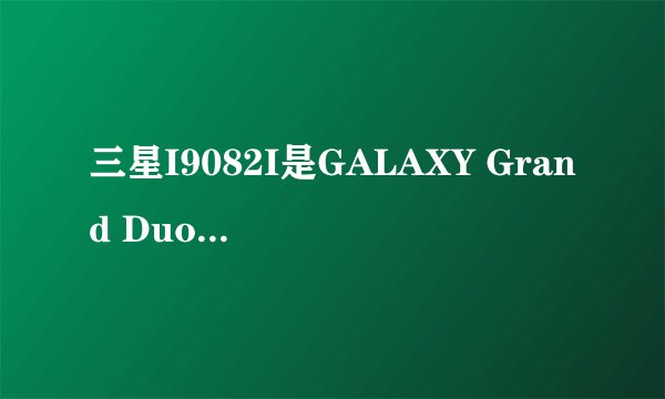 三星I9082I是GALAXY Grand Duos什么型号？