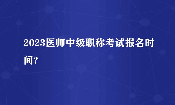 2023医师中级职称考试报名时间?