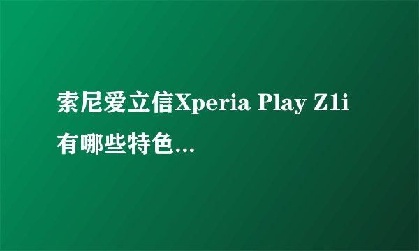 索尼爱立信Xperia Play Z1i有哪些特色和优势？
