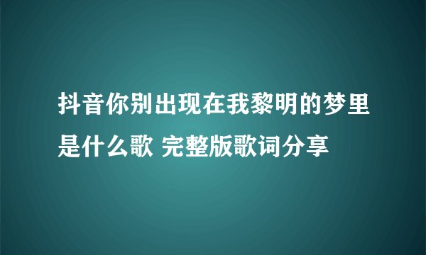 抖音你别出现在我黎明的梦里是什么歌 完整版歌词分享