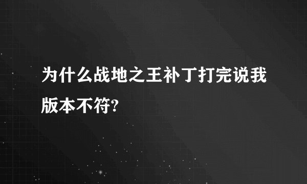 为什么战地之王补丁打完说我版本不符?