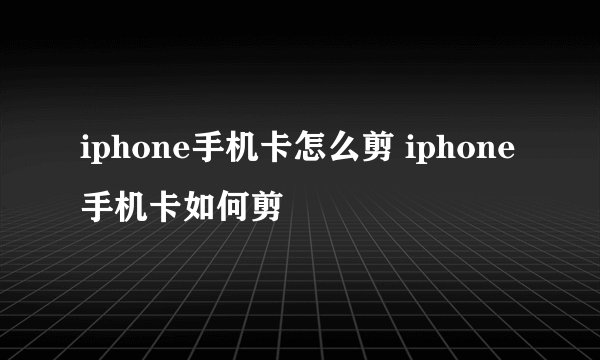 iphone手机卡怎么剪 iphone手机卡如何剪