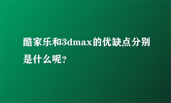 酷家乐和3dmax的优缺点分别是什么呢？