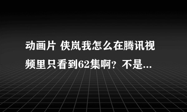 动画片 侠岚我怎么在腾讯视频里只看到62集啊？不是说有600集吗？为什么只有62集啊？