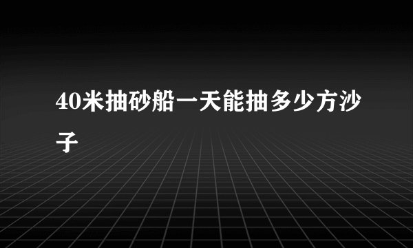 40米抽砂船一天能抽多少方沙子