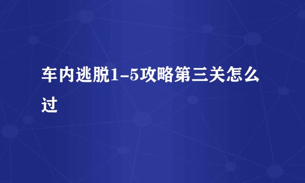 车内逃脱1-5攻略第三关怎么过