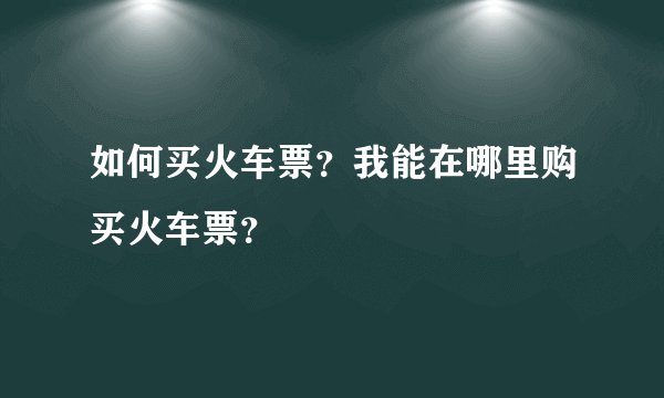如何买火车票？我能在哪里购买火车票？