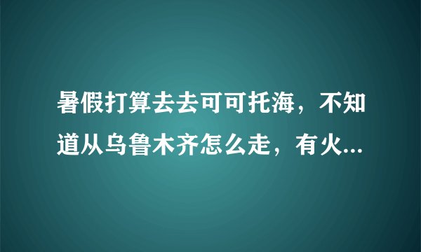 暑假打算去去可可托海，不知道从乌鲁木齐怎么走，有火车吗？汽车的话怎没坐？，车票去可可托海门票多少