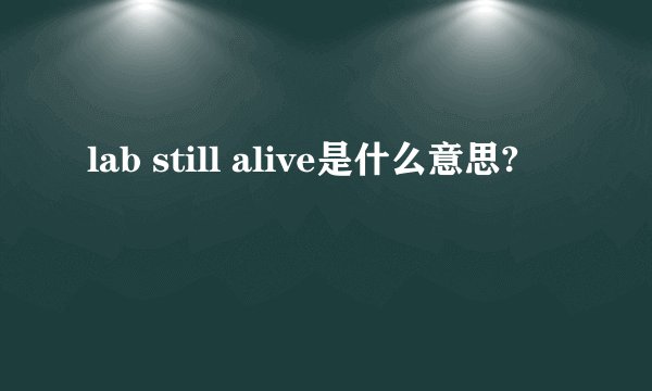 lab still alive是什么意思?