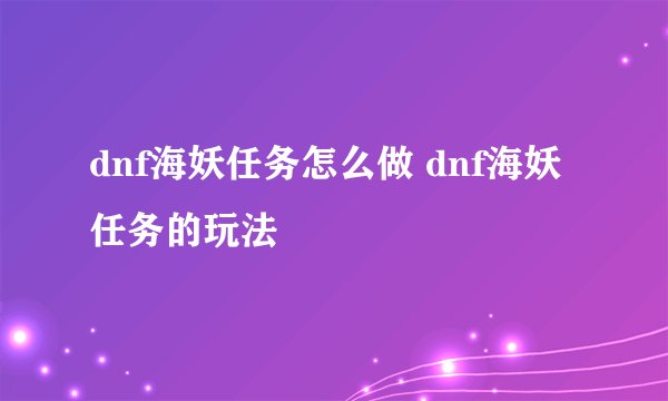 dnf海妖任务怎么做 dnf海妖任务的玩法
