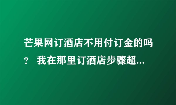 芒果网订酒店不用付订金的吗？ 我在那里订酒店步骤超简单的，选好房型、数目后预订就完了，觉得不妥啊