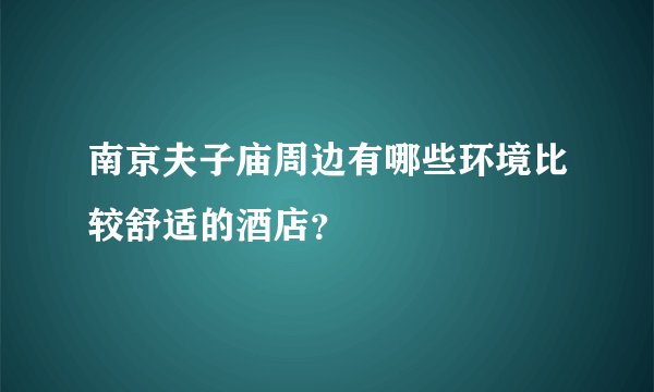南京夫子庙周边有哪些环境比较舒适的酒店？