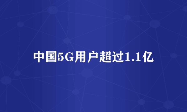 中国5G用户超过1.1亿