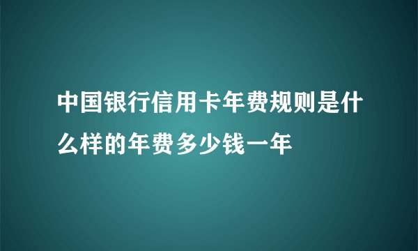 中国银行信用卡年费规则是什么样的年费多少钱一年