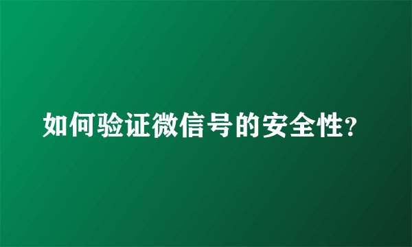 如何验证微信号的安全性？