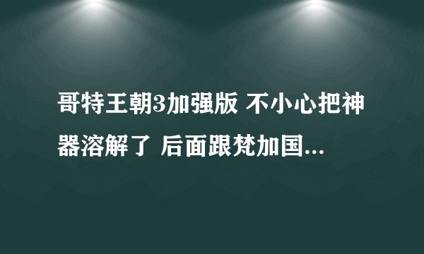哥特王朝3加强版 不小心把神器溶解了 后面跟梵加国王把国王给杀了 这游戏还能继续吗 该怎么办？（
