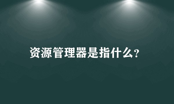 资源管理器是指什么？