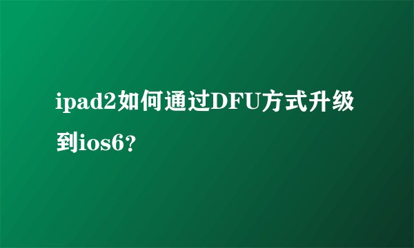 ipad2如何通过DFU方式升级到ios6？