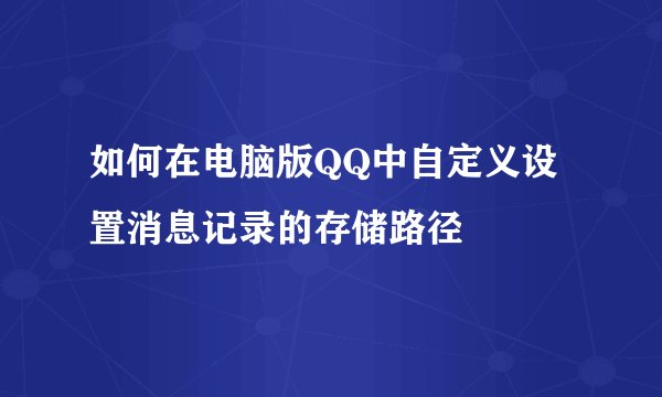 如何在电脑版QQ中自定义设置消息记录的存储路径