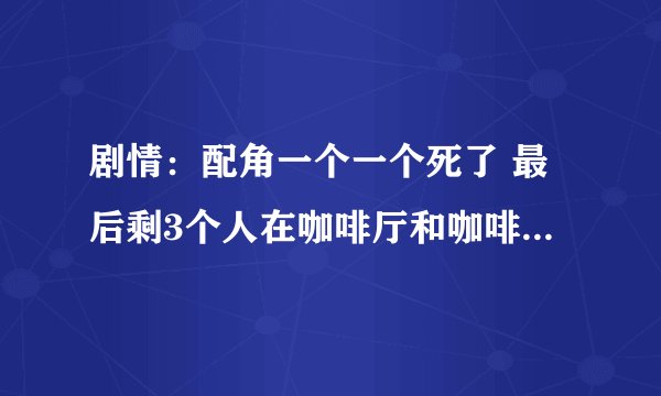 剧情：配角一个一个死了 最后剩3个人在咖啡厅和咖啡·最后被卡车冲进店里撞死了！是哪部电影 国外的