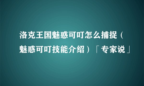洛克王国魅惑可叮怎么捕捉（魅惑可叮技能介绍）「专家说」