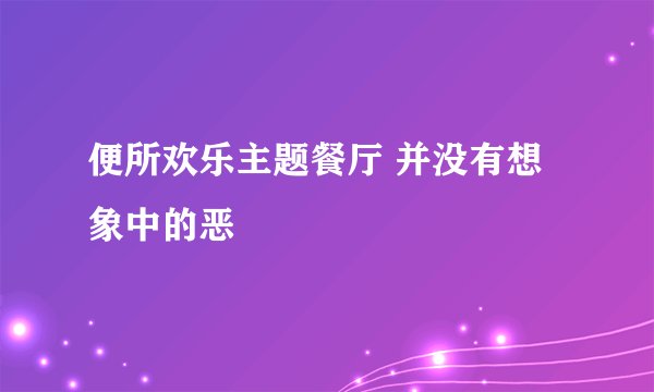 便所欢乐主题餐厅 并没有想象中的恶