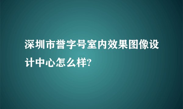 深圳市誉字号室内效果图像设计中心怎么样?