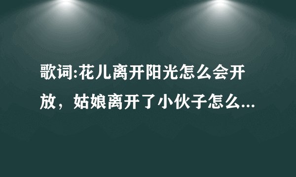 歌词:花儿离开阳光怎么会开放，姑娘离开了小伙子怎么会生长。歌名是