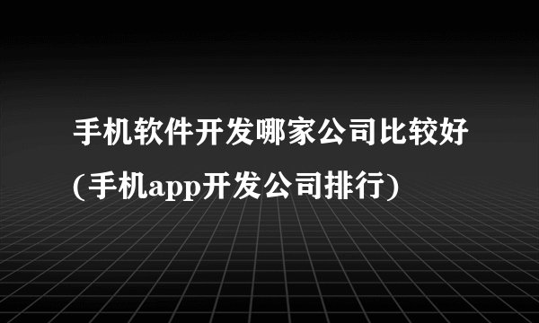 手机软件开发哪家公司比较好(手机app开发公司排行)