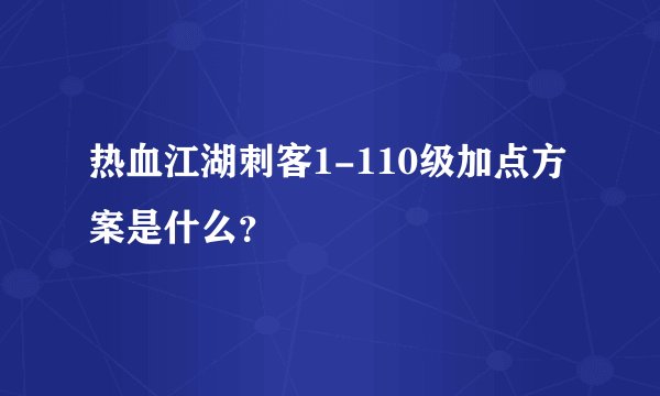热血江湖刺客1-110级加点方案是什么？