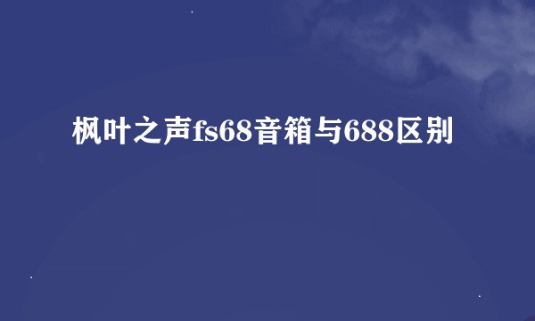 枫叶之声fs68音箱与688区别