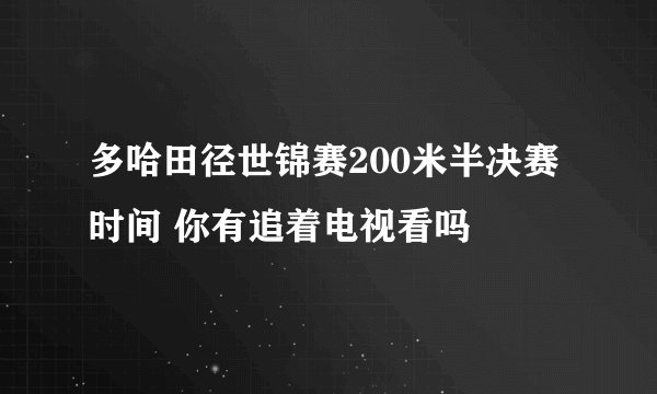 多哈田径世锦赛200米半决赛时间 你有追着电视看吗