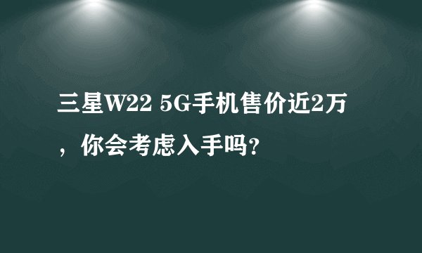 三星W22 5G手机售价近2万，你会考虑入手吗？