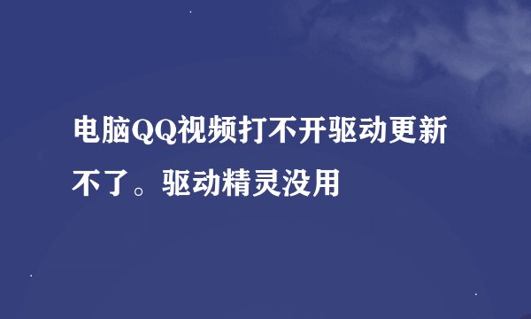 电脑QQ视频打不开驱动更新不了。驱动精灵没用