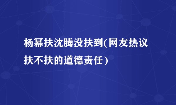杨幂扶沈腾没扶到(网友热议扶不扶的道德责任)