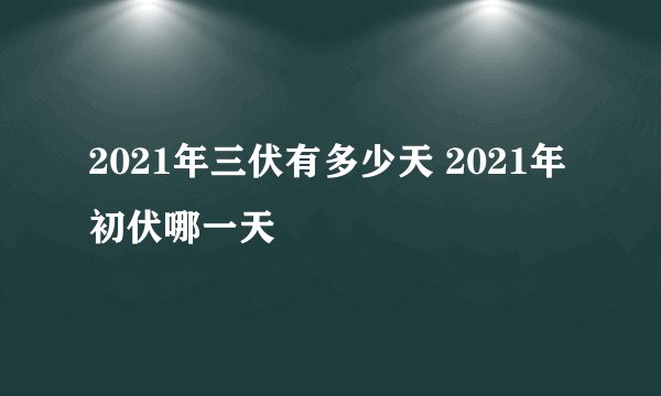 2021年三伏有多少天 2021年初伏哪一天