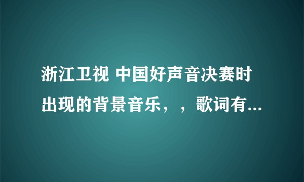 浙江卫视 中国好声音决赛时出现的背景音乐，，歌词有“在我伤心来”，好像是这样的。求歌名