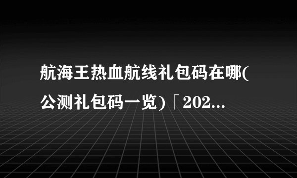 航海王热血航线礼包码在哪(公测礼包码一览)「2023推荐」