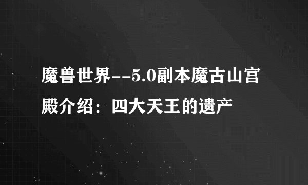 魔兽世界--5.0副本魔古山宫殿介绍：四大天王的遗产