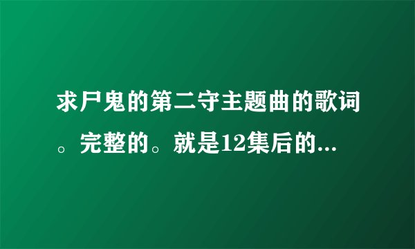 求尸鬼的第二守主题曲的歌词。完整的。就是12集后的，要中文。别给我其他的文字。我只懂中文。