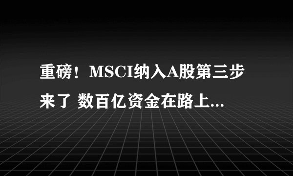 重磅！MSCI纳入A股第三步来了 数百亿资金在路上！189只中盘股闪亮登场